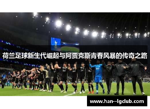 荷兰足球新生代崛起与阿贾克斯青春风暴的传奇之路