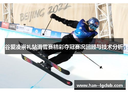 谷爱凌崇礼站滑雪赛精彩夺冠赛况回顾与技术分析