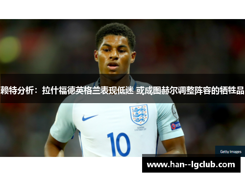 赖特分析：拉什福德英格兰表现低迷 或成图赫尔调整阵容的牺牲品