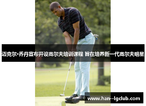 迈克尔·乔丹宣布开设高尔夫培训课程 旨在培养新一代高尔夫明星