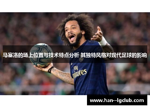 马塞洛的场上位置与技术特点分析 其独特风格对现代足球的影响