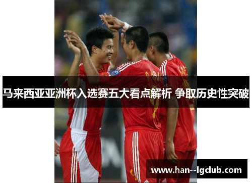 马来西亚亚洲杯入选赛五大看点解析 争取历史性突破
