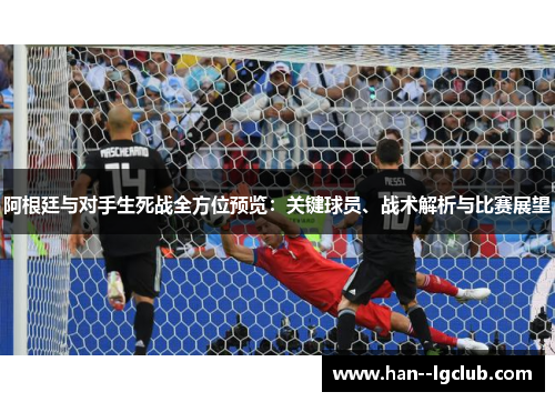 阿根廷与对手生死战全方位预览：关键球员、战术解析与比赛展望