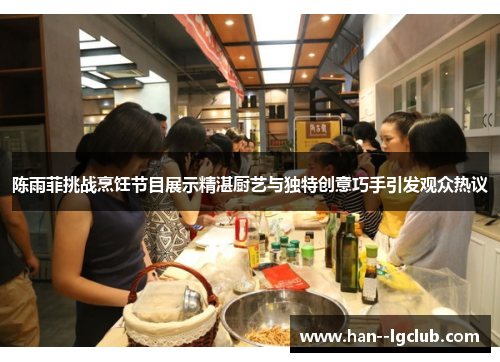 陈雨菲挑战烹饪节目展示精湛厨艺与独特创意巧手引发观众热议