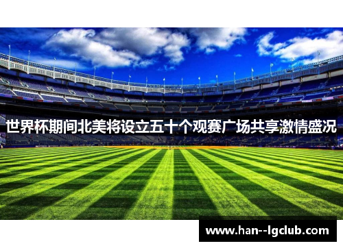 世界杯期间北美将设立五十个观赛广场共享激情盛况 世界杯期间北美将设立五十个观赛广场共享激情盛况