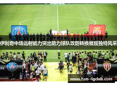 伊利奇中场远射能力突出助力球队攻防转换展现独特风采