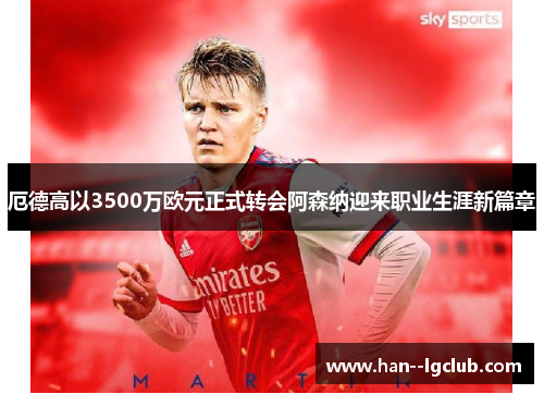 厄德高以3500万欧元正式转会阿森纳迎来职业生涯新篇章 厄德高以3500万欧元正式转会阿森纳迎来职业生涯新篇章