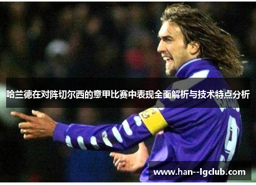 哈兰德在对阵切尔西的意甲比赛中表现全面解析与技术特点分析 哈兰德在对阵切尔西的意甲比赛中表现全面解析与技术特点分析