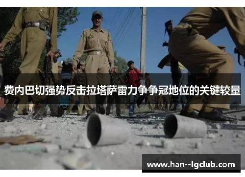 费内巴切强势反击拉塔萨雷力争争冠地位的关键较量 费内巴切强势反击拉塔萨雷力争争冠地位的关键较量