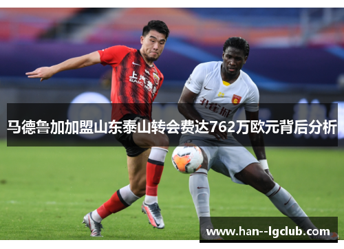 马德鲁加加盟山东泰山转会费达762万欧元背后分析