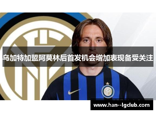 乌加特加盟阿莫林后首发机会增加表现备受关注