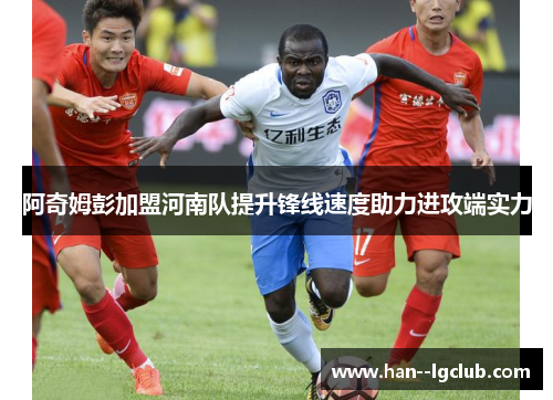 阿奇姆彭加盟河南队提升锋线速度助力进攻端实力 阿奇姆彭加盟河南队提升锋线速度助力进攻端实力