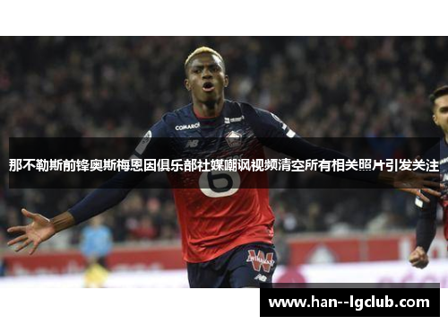 那不勒斯前锋奥斯梅恩因俱乐部社媒嘲讽视频清空所有相关照片引发关注 那不勒斯前锋奥斯梅恩因俱乐部社媒嘲讽视频清空所有相关照片引发关注