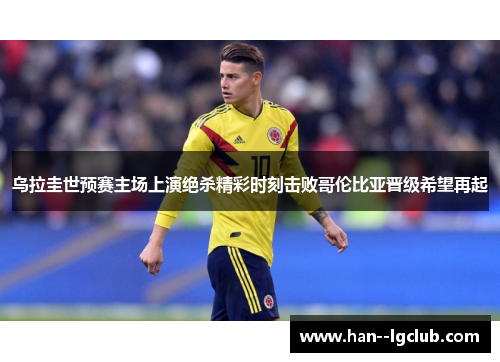乌拉圭世预赛主场上演绝杀精彩时刻击败哥伦比亚晋级希望再起