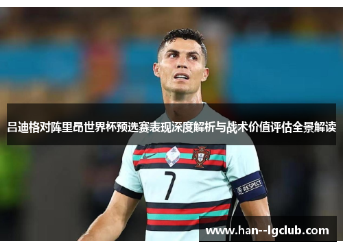 吕迪格对阵里昂世界杯预选赛表现深度解析与战术价值评估全景解读