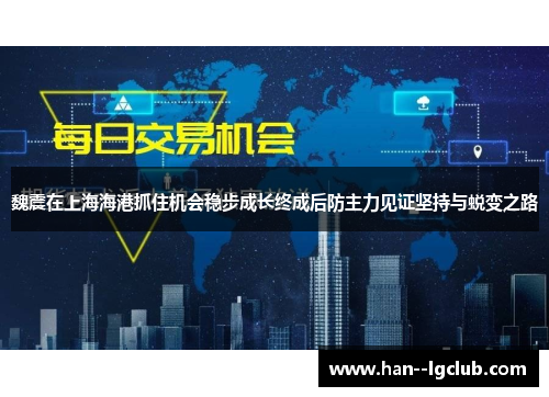 魏震在上海海港抓住机会稳步成长终成后防主力见证坚持与蜕变之路