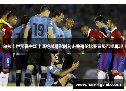 乌拉圭世预赛主场上演绝杀精彩时刻击败哥伦比亚晋级希望再起 乌拉圭世预赛主场上演绝杀精彩时刻击败哥伦比亚晋级希望再起