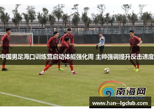 中国男足海口训练营启动体能强化周 主帅强调提升反击速度 中国男足海口训练营启动体能强化周 主帅强调提升反击速度