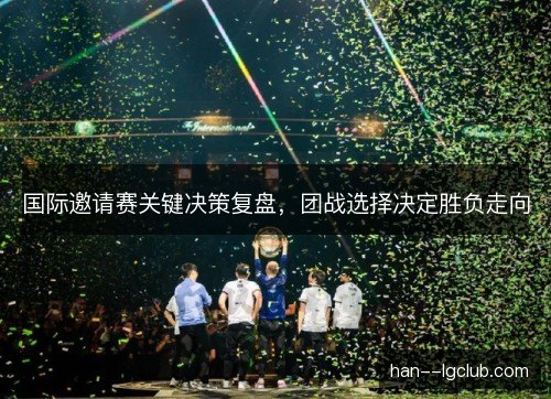 国际邀请赛关键决策复盘，团战选择决定胜负走向
